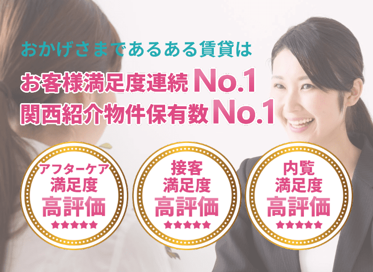 おかげさまであるある賃貸はお客様満足度連続No.1、関西紹介物件保有数No.1 アフターケア満足度高評価、接客満足度高評価、内覧満足度高評価