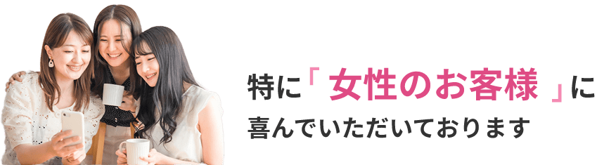 特に「女性のお客様」に喜んでいただいております